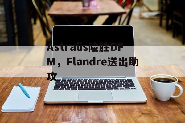 Astralis险胜DFM,Flandre送出助攻 Astralis险胜DFM,Flandre送出助攻