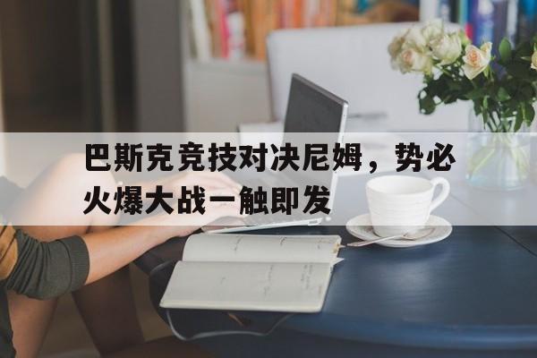 巴斯克竞技对决尼姆，势必火爆大战一触即发的简单介绍