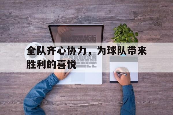 关于全队齐心协力,为球队带来胜利的喜悦的信息 关于全队齐心协力,为球队带来胜利的喜悦的信息