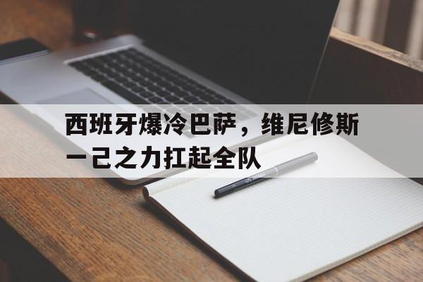 包含西班牙爆冷巴萨，维尼修斯一己之力扛起全队的词条